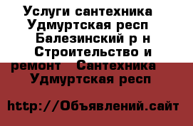 Услуги сантехника - Удмуртская респ., Балезинский р-н Строительство и ремонт » Сантехника   . Удмуртская респ.